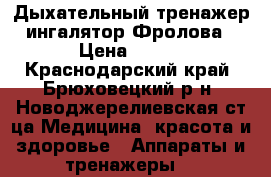 Дыхательный тренажер-ингалятор Фролова › Цена ­ 700 - Краснодарский край, Брюховецкий р-н, Новоджерелиевская ст-ца Медицина, красота и здоровье » Аппараты и тренажеры   